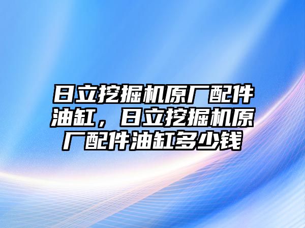 日立挖掘機(jī)原廠配件油缸，日立挖掘機(jī)原廠配件油缸多少錢(qián)