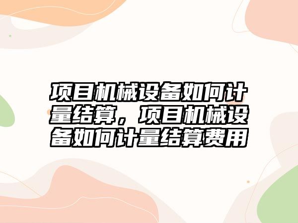 項目機械設備如何計量結算，項目機械設備如何計量結算費用