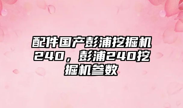 配件國產彭浦挖掘機240，彭浦240挖掘機參數