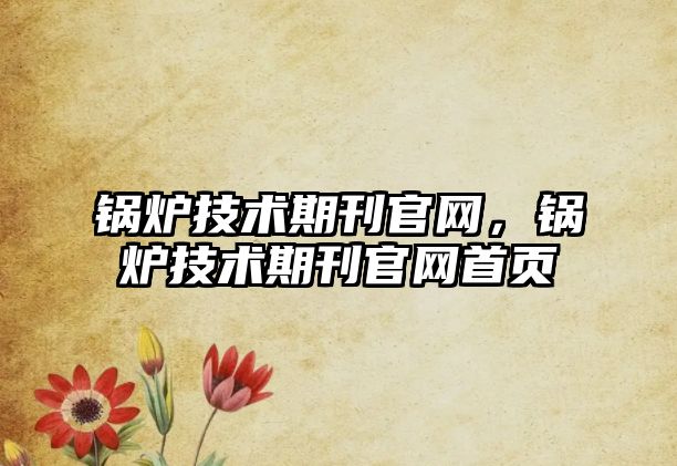 鍋爐技術(shù)期刊官網(wǎng)，鍋爐技術(shù)期刊官網(wǎng)首頁(yè)