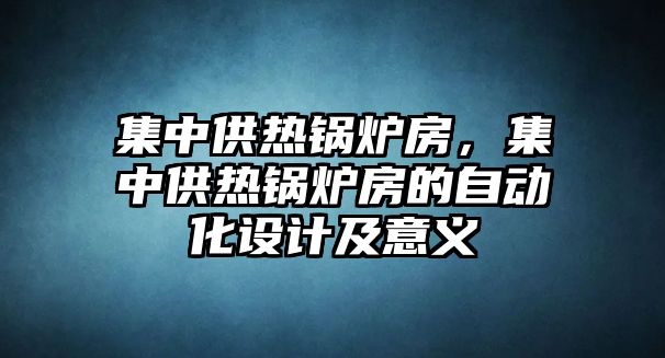 集中供熱鍋爐房，集中供熱鍋爐房的自動化設計及意義