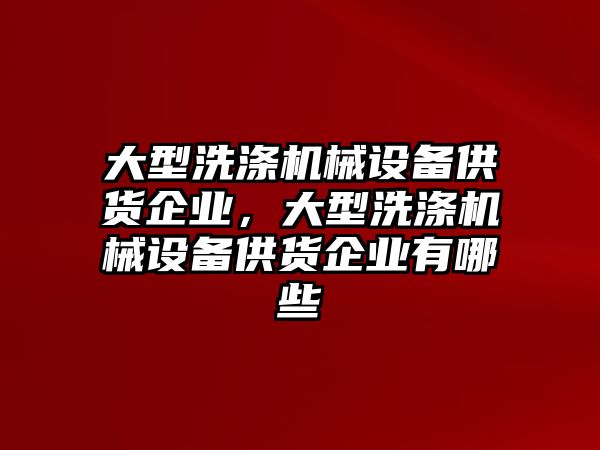 大型洗滌機(jī)械設(shè)備供貨企業(yè)，大型洗滌機(jī)械設(shè)備供貨企業(yè)有哪些