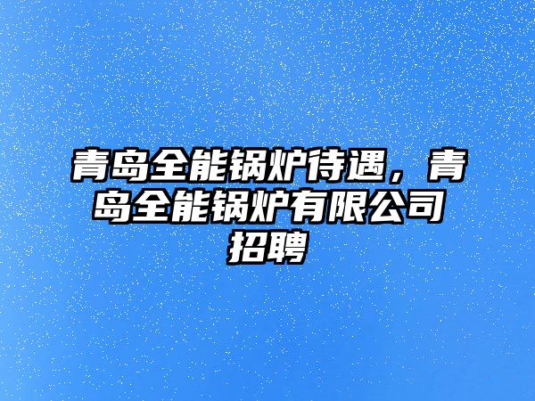 青島全能鍋爐待遇，青島全能鍋爐有限公司招聘