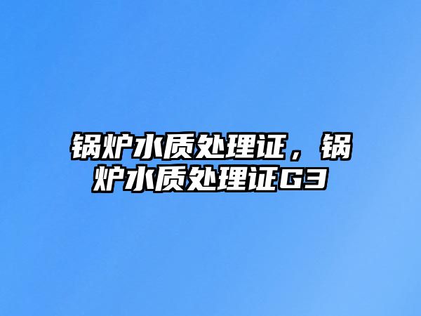 鍋爐水質(zhì)處理證，鍋爐水質(zhì)處理證G3