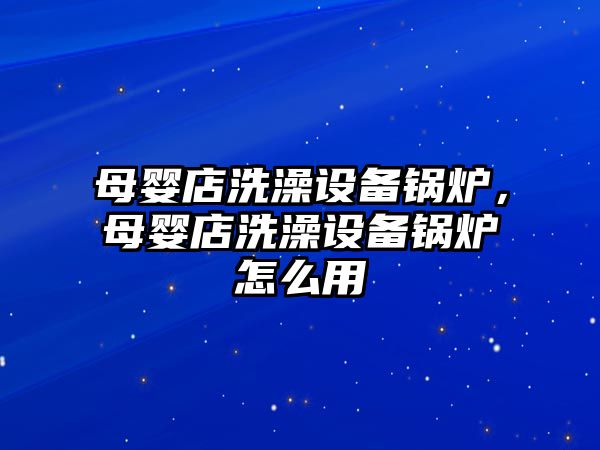 母嬰店洗澡設備鍋爐，母嬰店洗澡設備鍋爐怎么用