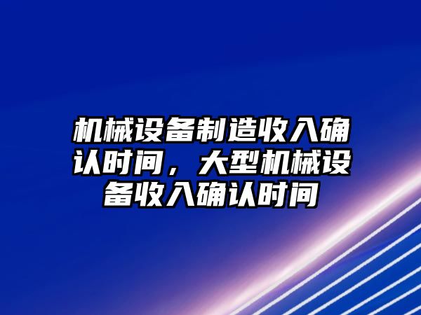 機械設備制造收入確認時間，大型機械設備收入確認時間