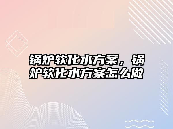 鍋爐軟化水方案，鍋爐軟化水方案怎么做