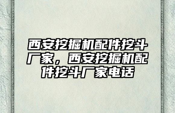 西安挖掘機配件挖斗廠家，西安挖掘機配件挖斗廠家電話