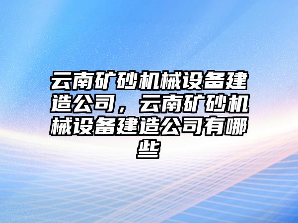 云南礦砂機械設備建造公司，云南礦砂機械設備建造公司有哪些