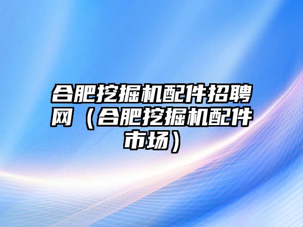 合肥挖掘機配件招聘網（合肥挖掘機配件市場）