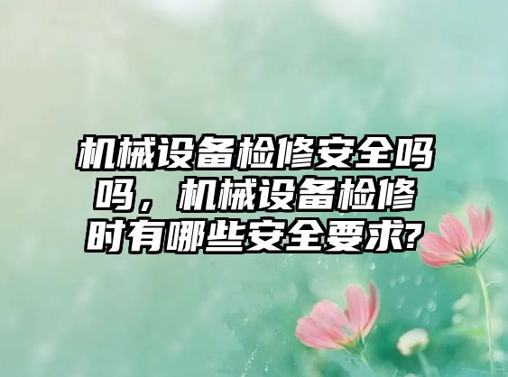 機械設備檢修安全嗎嗎，機械設備檢修時有哪些安全要求?