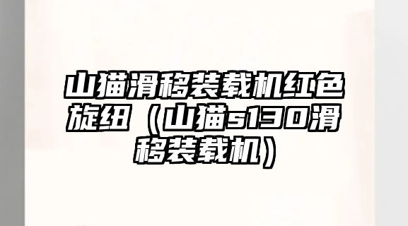 山貓滑移裝載機紅色旋紐（山貓s130滑移裝載機）