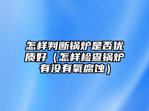 怎樣判斷鍋爐是否優質好（怎樣檢查鍋爐有沒有氧腐蝕）