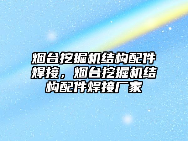 煙臺挖掘機結(jié)構(gòu)配件焊接，煙臺挖掘機結(jié)構(gòu)配件焊接廠家