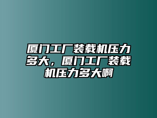 廈門工廠裝載機壓力多大，廈門工廠裝載機壓力多大啊