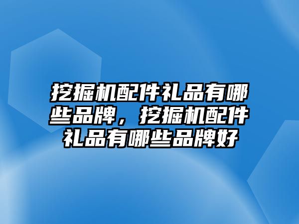 挖掘機配件禮品有哪些品牌，挖掘機配件禮品有哪些品牌好