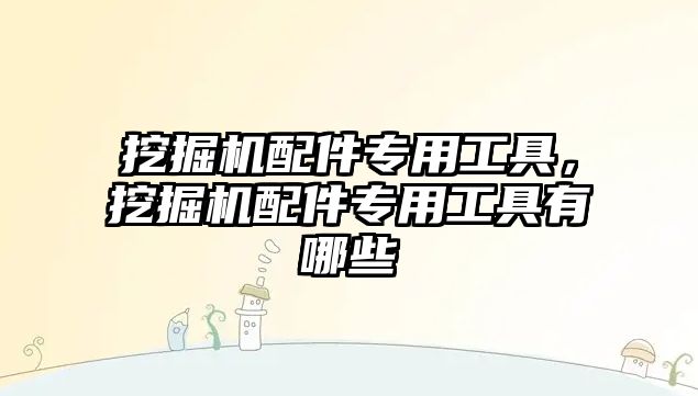 挖掘機配件專用工具，挖掘機配件專用工具有哪些