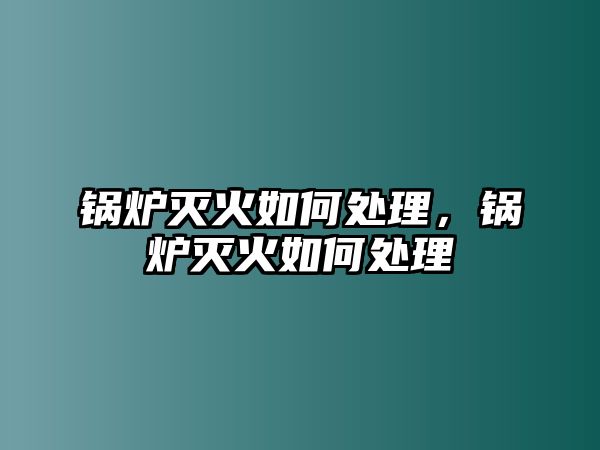 鍋爐滅火如何處理，鍋爐滅火如何處理