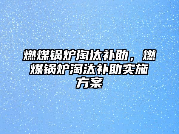 燃煤鍋爐淘汰補(bǔ)助，燃煤鍋爐淘汰補(bǔ)助實(shí)施方案