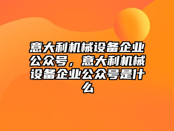 意大利機(jī)械設(shè)備企業(yè)公眾號(hào)，意大利機(jī)械設(shè)備企業(yè)公眾號(hào)是什么