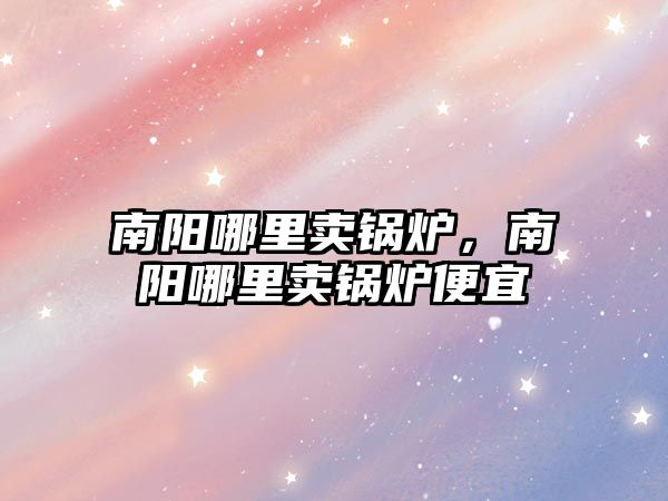 南陽哪里賣鍋爐，南陽哪里賣鍋爐便宜