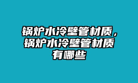 鍋爐水冷壁管材質，鍋爐水冷壁管材質有哪些