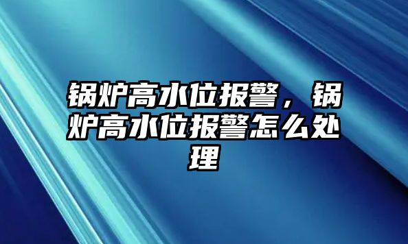 鍋爐高水位報警，鍋爐高水位報警怎么處理