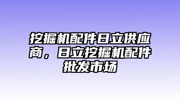 挖掘機配件日立供應(yīng)商，日立挖掘機配件批發(fā)市場