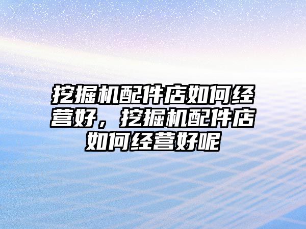 挖掘機配件店如何經(jīng)營好，挖掘機配件店如何經(jīng)營好呢