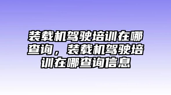 裝載機(jī)駕駛培訓(xùn)在哪查詢，裝載機(jī)駕駛培訓(xùn)在哪查詢信息