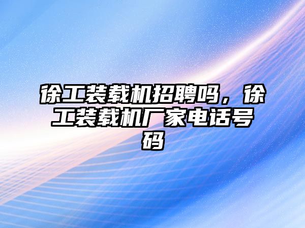 徐工裝載機招聘嗎，徐工裝載機廠家電話號碼