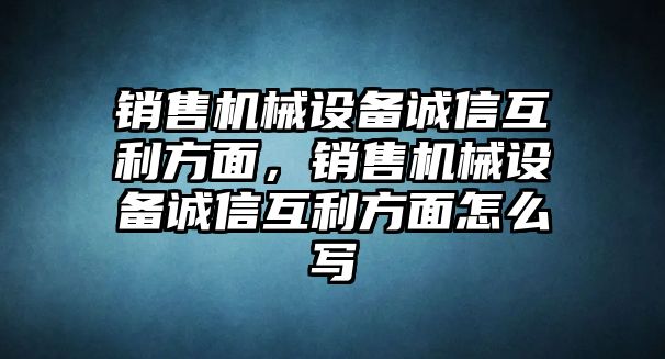 銷售機(jī)械設(shè)備誠(chéng)信互利方面，銷售機(jī)械設(shè)備誠(chéng)信互利方面怎么寫