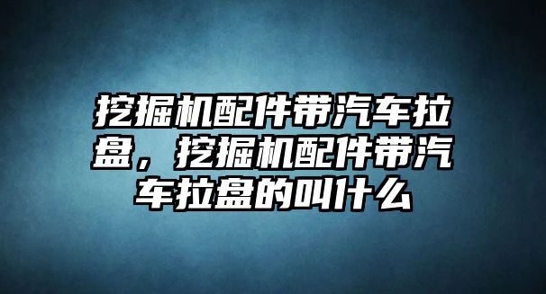 挖掘機配件帶汽車拉盤，挖掘機配件帶汽車拉盤的叫什么