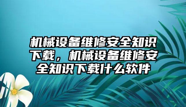 機械設備維修安全知識下載，機械設備維修安全知識下載什么軟件