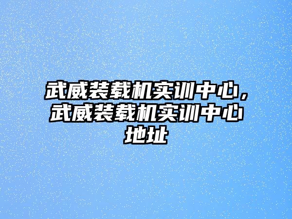 武威裝載機(jī)實訓(xùn)中心，武威裝載機(jī)實訓(xùn)中心地址