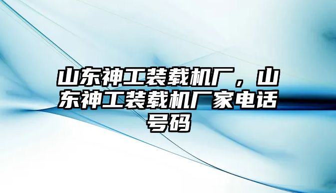 山東神工裝載機廠，山東神工裝載機廠家電話號碼