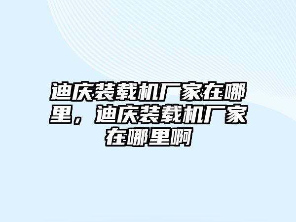 迪慶裝載機(jī)廠家在哪里，迪慶裝載機(jī)廠家在哪里啊