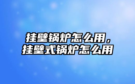 掛壁鍋爐怎么用，掛壁式鍋爐怎么用