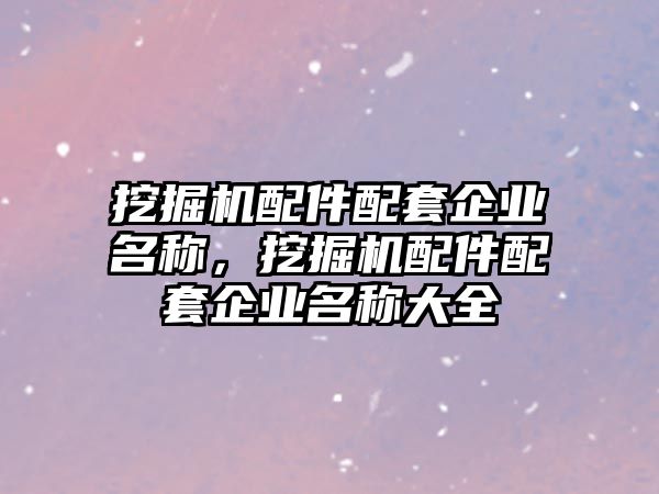 挖掘機配件配套企業名稱，挖掘機配件配套企業名稱大全