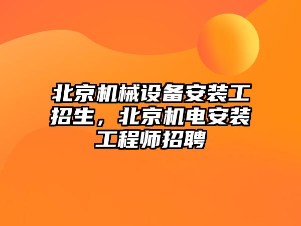 北京機(jī)械設(shè)備安裝工招生，北京機(jī)電安裝工程師招聘