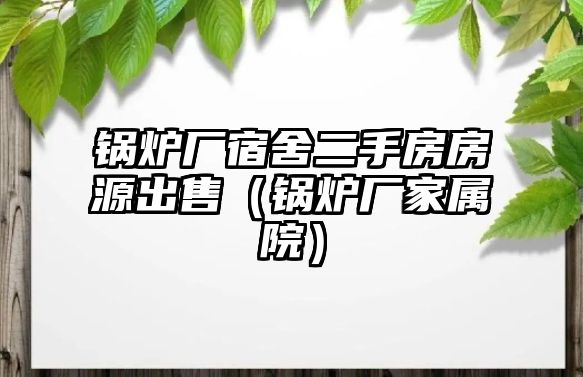 鍋爐廠宿舍二手房房源出售（鍋爐廠家屬院）