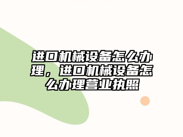 進(jìn)口機(jī)械設(shè)備怎么辦理，進(jìn)口機(jī)械設(shè)備怎么辦理營(yíng)業(yè)執(zhí)照