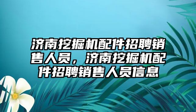 濟南挖掘機配件招聘銷售人員，濟南挖掘機配件招聘銷售人員信息