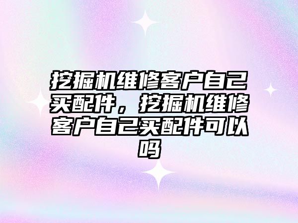 挖掘機維修客戶自己買配件，挖掘機維修客戶自己買配件可以嗎