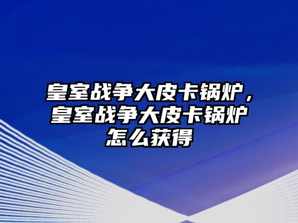 皇室戰爭大皮卡鍋爐，皇室戰爭大皮卡鍋爐怎么獲得