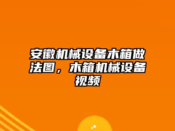 安徽機械設備木箱做法圖，木箱機械設備視頻