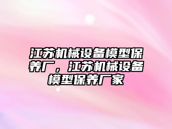 江蘇機械設備模型保養廠，江蘇機械設備模型保養廠家