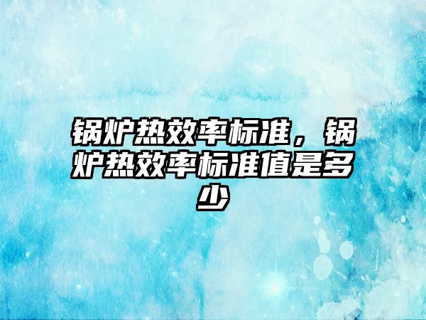 鍋爐熱效率標準，鍋爐熱效率標準值是多少