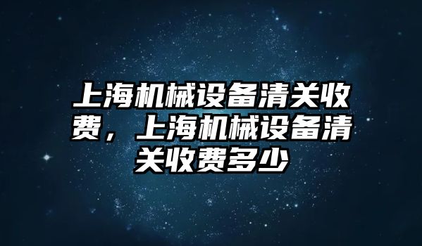 上海機械設備清關收費，上海機械設備清關收費多少