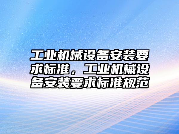 工業機械設備安裝要求標準，工業機械設備安裝要求標準規范